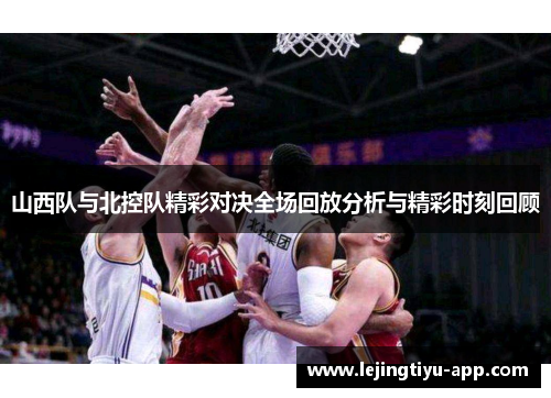 山西队与北控队精彩对决全场回放分析与精彩时刻回顾
